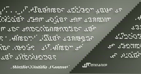 [...] Podemos dizer que o Aikido tem algo em comum com os ensinamentos de Cristo: Amor! Tudo começa e termina nele. O Amor é a vida do Universo.... Frase de Morihei Ueshiba, O-sensei.