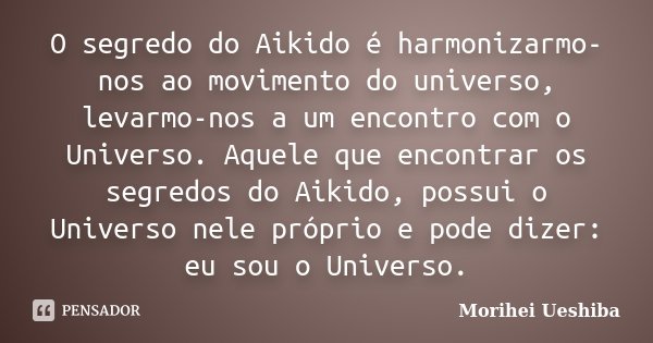 O segredo do Aikido é harmonizarmo-nos ao movimento do universo, levarmo-nos a um encontro com o Universo. Aquele que encontrar os segredos do Aikido, possui o ... Frase de Morihei Ueshiba.