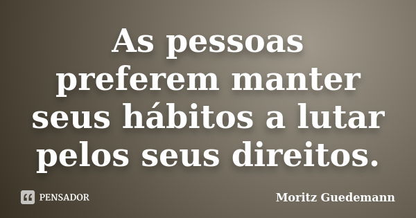 As pessoas preferem manter seus hábitos a lutar pelos seus direitos.... Frase de Moritz Guedemann.