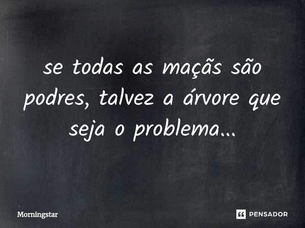 ⁠se todas as maçãs são podres, talvez a árvore que seja o problema...... Frase de Morningstar.