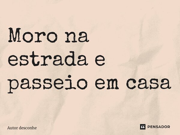 ⁠Moro na estrada e passeio em casa... Frase de Autor desconhecido.