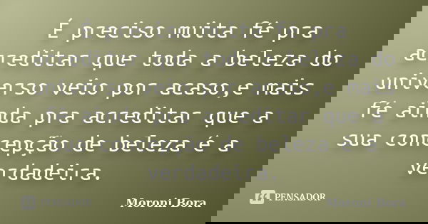 É preciso muita fé pra acreditar que toda a beleza do universo veio por acaso,e mais fé ainda pra acreditar que a sua concepção de beleza é a verdadeira.... Frase de Moroni Bora.