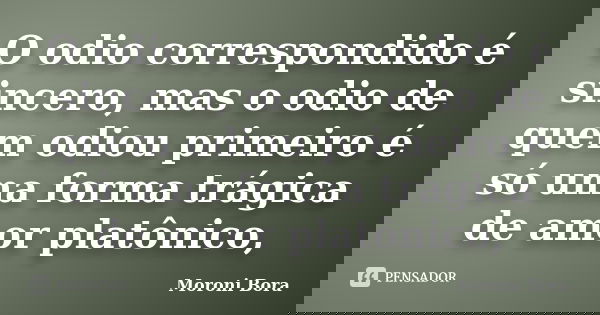O odio correspondido é sincero, mas o odio de quem odiou primeiro é só uma forma trágica de amor platônico,... Frase de Moroni Bora.