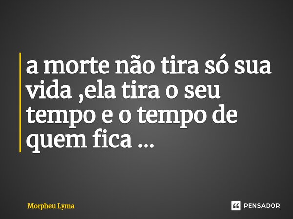 ⁠a morte não tira só sua vida ,ela tira o seu tempo e o tempo de quem fica ...... Frase de Morpheu Lyma.