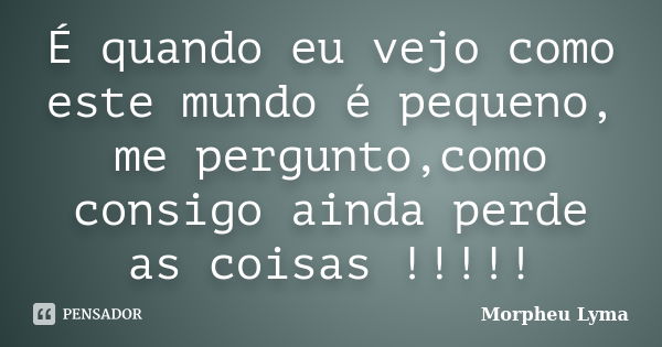 É quando eu vejo como este mundo é pequeno, me pergunto,como consigo ainda perde as coisas !!!!!... Frase de Morpheu Lyma.