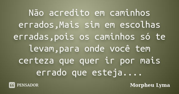 Não acredito em caminhos errados,Mais sim em escolhas erradas,pois os caminhos só te levam,para onde você tem certeza que quer ir por mais errado que esteja....... Frase de Morpheu Lyma.