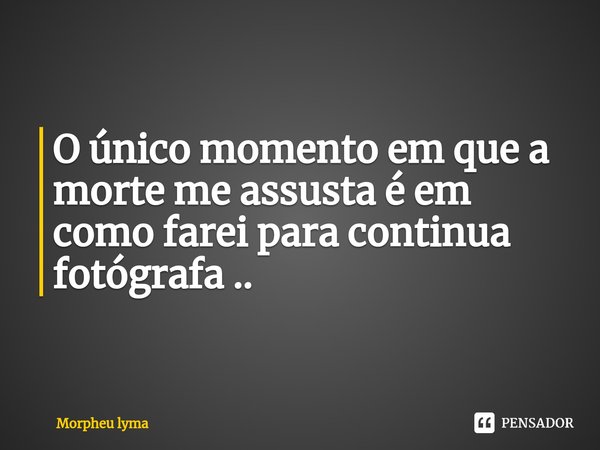 ⁠O único momento em que a morte me assusta é em como farei para continua fotógrafa ..... Frase de Morpheu Lyma.