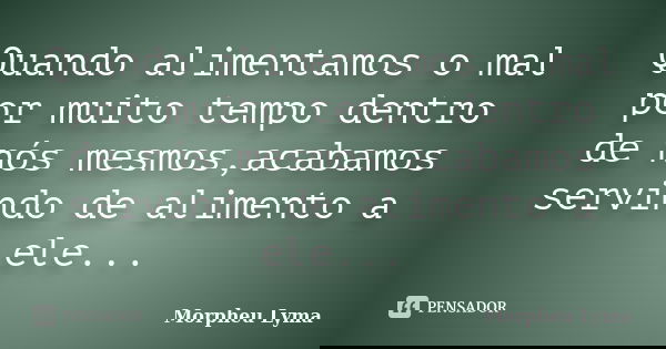 Quando alimentamos o mal por muito tempo dentro de nós mesmos,acabamos servindo de alimento a ele...... Frase de Morpheu Lyma.