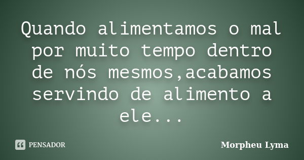 Quando alimentamos o mal por muito tempo dentro de nós mesmos,acabamos servindo de alimento a ele...... Frase de Morpheu Lyma.