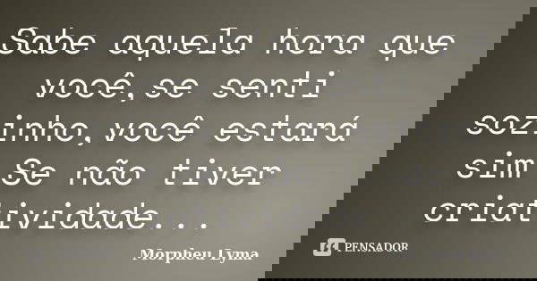 Sabe aquela hora que você,se senti sozinho,você estará sim Se não tiver criatividade...... Frase de Morpheu Lyma.