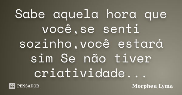 Sabe aquela hora que você,se senti sozinho,você estará sim Se não tiver criatividade...... Frase de Morpheu Lyma.