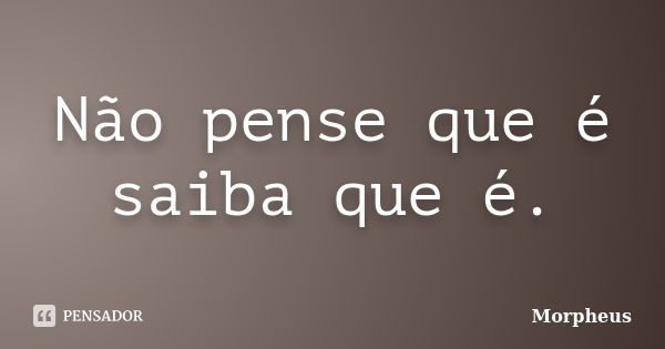 Não pense que é saiba que é.... Frase de Morpheus.