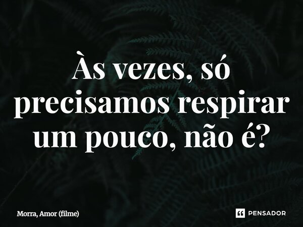 ⁠Às vezes, só precisamos respirar um pouco, não é?... Frase de Morra, Amor (filme).