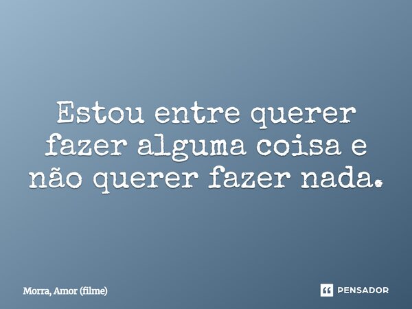 ⁠Estou entre querer fazer alguma coisa e não querer fazer nada.... Frase de Morra, Amor (filme).