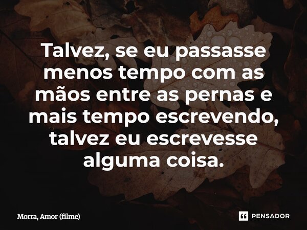 ⁠Talvez, se eu passasse menos tempo com as mãos entre as pernas e mais tempo escrevendo, talvez eu escrevesse alguma coisa.... Frase de Morra, Amor (filme).