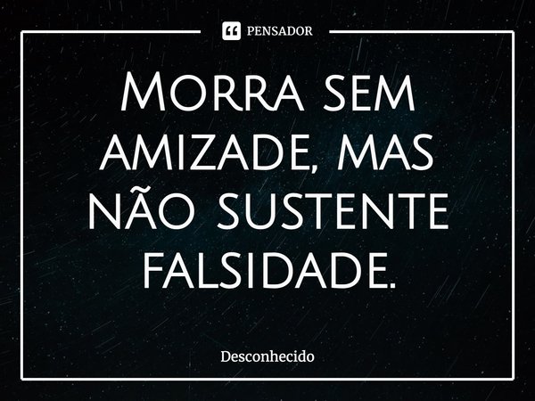 Morra sem amizade, mas não sustente falsidade.