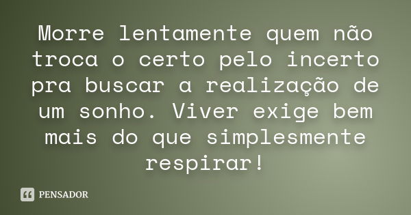 Morre lentamente quem não troca o certo pelo incerto pra buscar a realização de um sonho. Viver exige bem mais do que simplesmente respirar!