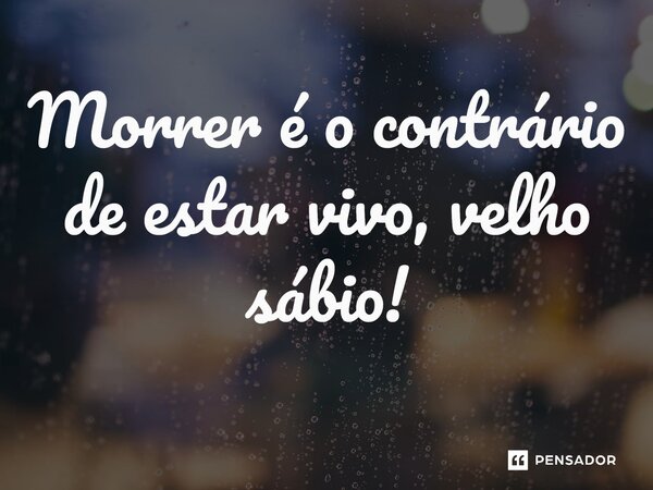 ⁠Morrer é o contrário de estar vivo, velho sábio!