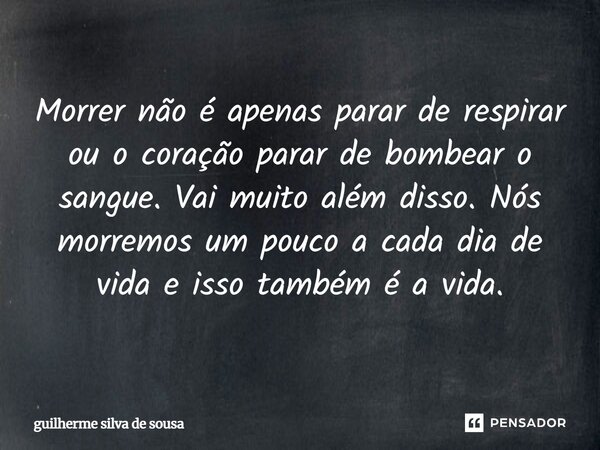 ⁠Morrer não é apenas parar de respirar ou o coração parar de bombear o sangue. Vai muito além disso. Nós morremos um pouco a cada dia de vida e isso também é a ... Frase de guilherme silva de sousa.