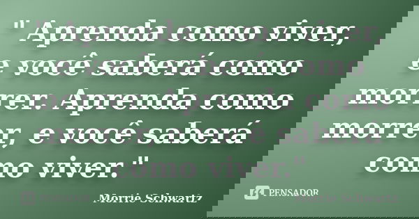 " Aprenda como viver, e você saberá como morrer. Aprenda como morrer, e você saberá como viver."... Frase de Morrie Schwartz.