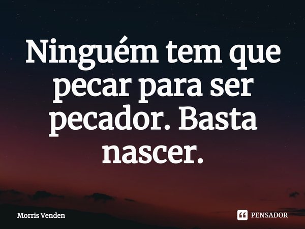 ⁠Ninguém tem que pecar para ser pecador. Basta nascer.... Frase de Morris Venden.