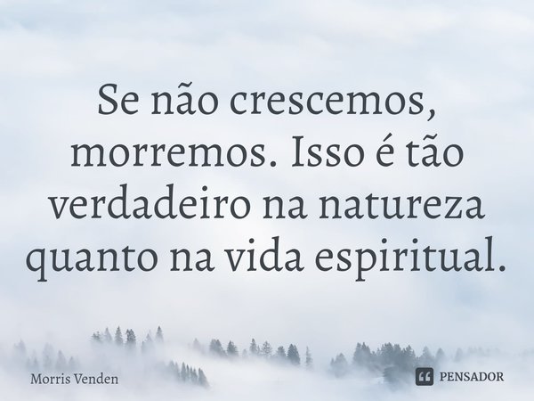 ⁠Se não crescemos, morremos. Isso é tão verdadeiro na natureza quanto na vida espiritual.... Frase de Morris Venden.