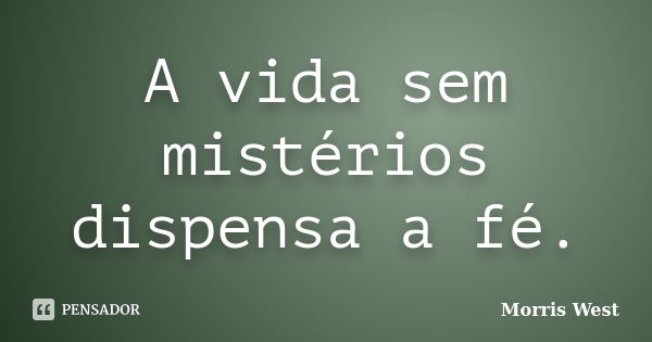 A vida sem mistérios dispensa a fé.... Frase de Morris West.