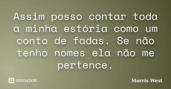 Assim posso contar toda a minha estória como um conto de fadas. Se não tenho nomes ela não me pertence.... Frase de Morris West.