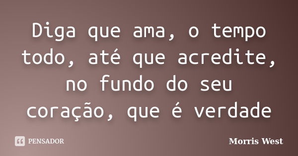 Diga que ama, o tempo todo, até que acredite, no fundo do seu coração, que é verdade... Frase de Morris West.