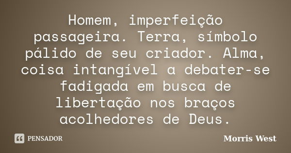 Homem, imperfeição passageira. Terra, símbolo pálido de seu criador. Alma, coisa intangível a debater-se fadigada em busca de libertação nos braços acolhedores ... Frase de Morris West.