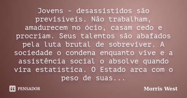 Jovens - desassistidos são previsíveis. Não trabalham, amadurecem no ócio, casam cedo e procriam. Seus talentos são abafados pela luta brutal de sobreviver. A s... Frase de Morris West.