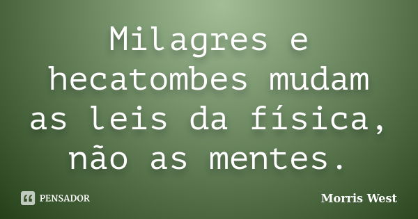 Milagres e hecatombes mudam as leis da física, não as mentes.... Frase de Morris West.