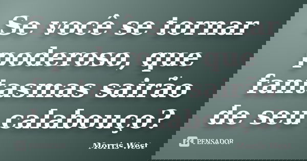 Se você se tornar poderoso, que fantasmas sairão de seu calabouço?... Frase de Morris West.