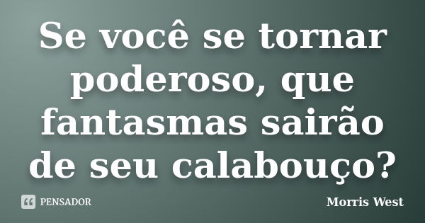 Se você se tornar poderoso, que fantasmas sairão de seu calabouço?... Frase de Morris West.