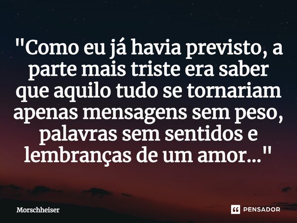 ⁠"Como eu já havia previsto, a parte mais triste era saber que aquilo tudo se tornariam apenas mensagens sem peso, palavras sem sentidos e lembranças de um... Frase de Morschheiser.