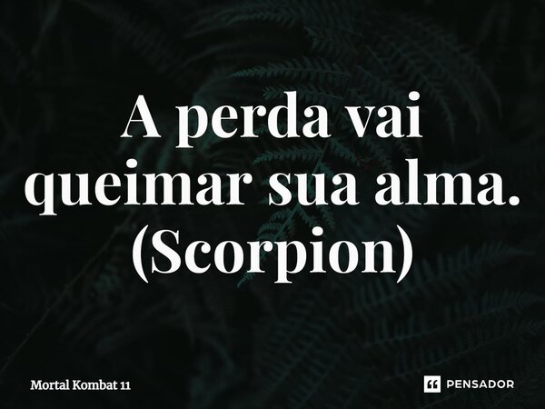 A perda vai queimar sua alma. (Scorpion)... Frase de Mortal Kombat 11.