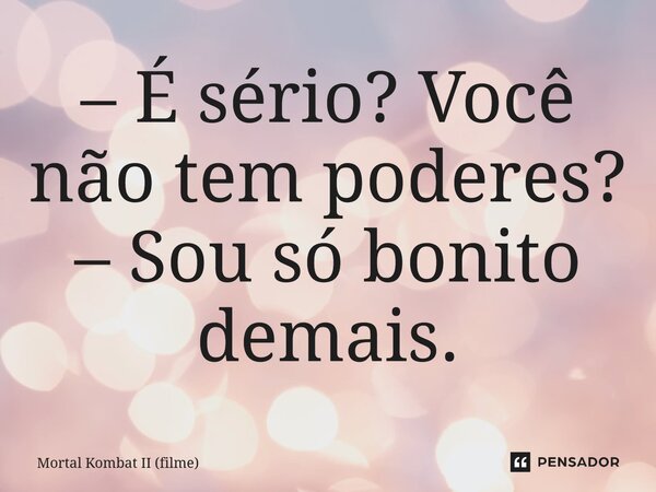 ⁠– É sério? Você não tem poderes? – Sou só bonito demais.... Frase de Mortal Kombat II (filme).