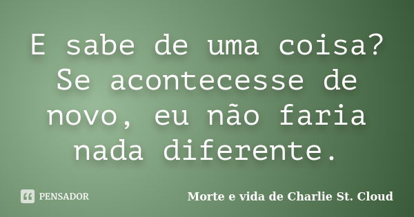 E sabe de uma coisa? Se acontecesse de novo, eu não faria nada diferente.... Frase de Morte e vida de Charlie St. Cloud.