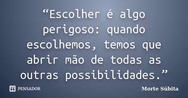 “Escolher é algo perigoso: quando escolhemos, temos que abrir mão de todas as outras possibilidades.”... Frase de Morte Súbita.