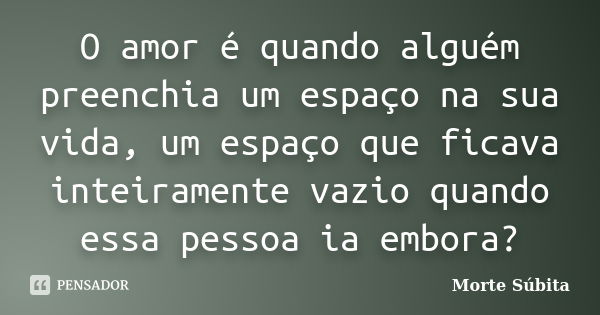 O amor é quando alguém preenchia um espaço na sua vida, um espaço que ficava inteiramente vazio quando essa pessoa ia embora?... Frase de Morte Súbita.