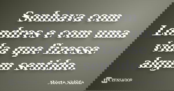 Sonhava com Londres e com uma vida que fizesse algum sentido.... Frase de Morte Súbita.