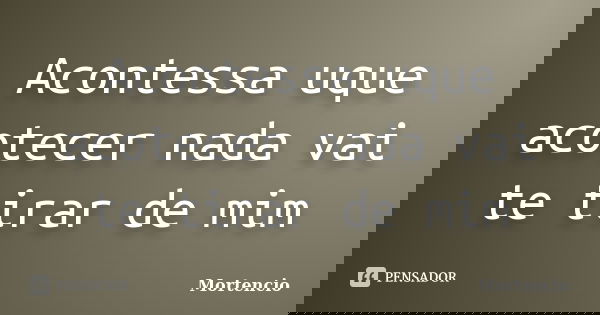Acontessa uque acotecer nada vai te tirar de mim... Frase de Mortencio.