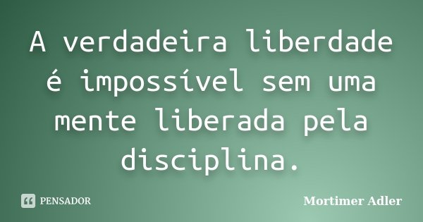 A verdadeira liberdade é impossível sem uma mente liberada pela disciplina.... Frase de Mortimer Adler.