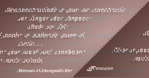 Desconstruindo o que se construiu ao longo dos tempos: Onde se lê: Dê poder e saberás quem é. Leia... Tire o poder que você vai conhecer muito mais ainda.... Frase de Morvan O Escorpião Rei.