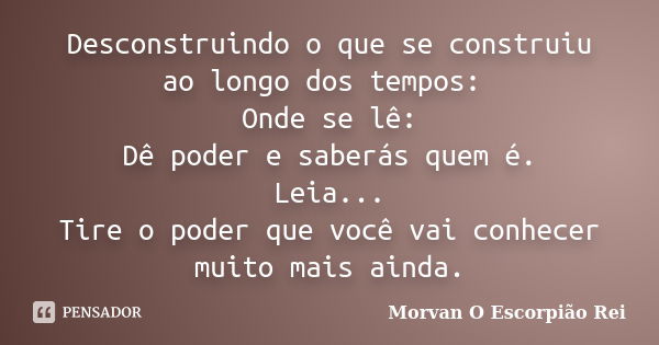 Desconstruindo o que se construiu ao longo dos tempos: Onde se lê: Dê poder e saberás quem é. Leia... Tire o poder que você vai conhecer muito mais ainda.... Frase de Morvan O Escorpião Rei.