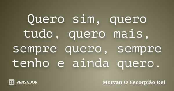 Quero sim, quero tudo, quero mais, sempre quero, sempre tenho e ainda quero.... Frase de Morvan O Escorpião Rei.