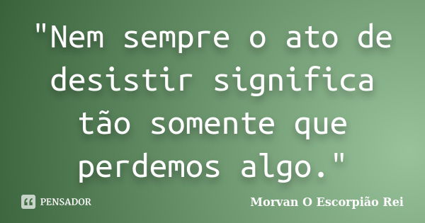 "Nem sempre o ato de desistir significa tão somente que perdemos algo."... Frase de Morvan, O Escorpião Rei.