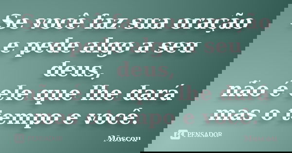 Se você faz sua oração e pede algo a seu deus, não é ele que lhe dará mas o tempo e você.... Frase de Moscou.