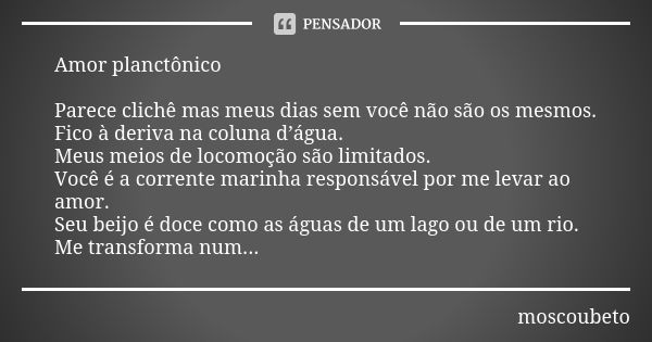 Amor planctônico Parece clichê mas meus dias sem você não são os mesmos.
Fico à deriva na coluna d’água.
Meus meios de locomoção são limitados.
Você é a corrent... Frase de moscoubeto.