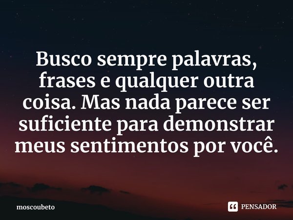 ⁠Busco sempre palavras, frases e qualquer outra coisa. Mas nada parece ser suficiente para demonstrar meus sentimentos por você.... Frase de moscoubeto.